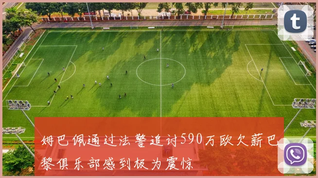 姆巴佩通过法警追讨590万欧欠薪巴黎俱乐部感到极为震惊