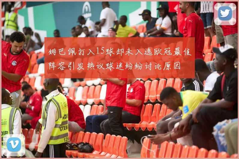 姆巴佩打入15球却未入选欧冠最佳阵容引发热议球迷纷纷讨论原因