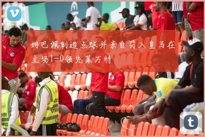姆巴佩制造点球并亲自罚入皇马在主场1-0领先莱万特