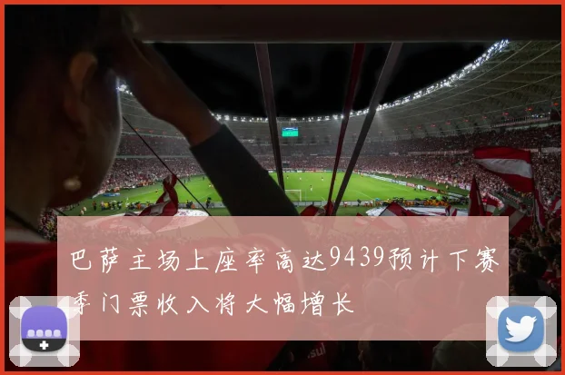 巴萨主场上座率高达9439预计下赛季门票收入将大幅增长