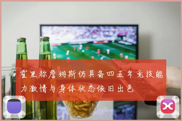 霍里称詹姆斯仍具备四五年竞技能力激情与身体状态依旧出色