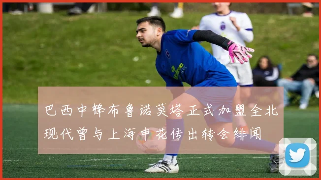巴西中锋布鲁诺莫塔正式加盟全北现代曾与上海申花传出转会绯闻