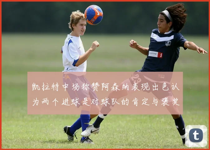 凯拉特中场称赞阿森纳表现出色认为两个进球是对球队的肯定与褒奖