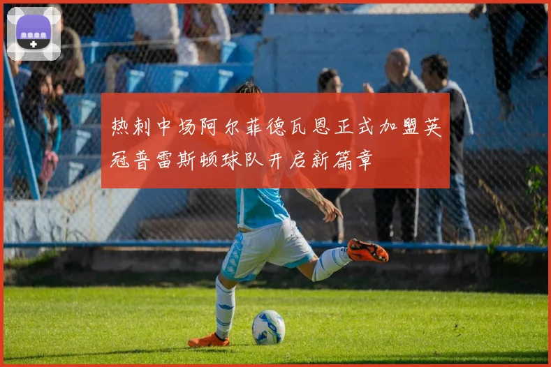 热刺中场阿尔菲德瓦恩正式加盟英冠普雷斯顿球队开启新篇章