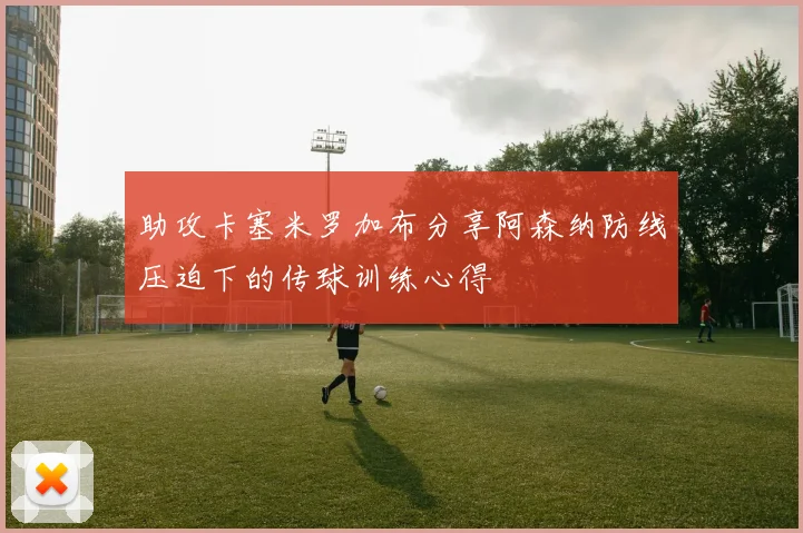 助攻卡塞米罗加布分享阿森纳防线压迫下的传球训练心得