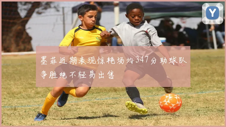 墨菲近期表现惊艳场均347分助球队争胜绝不轻易出售