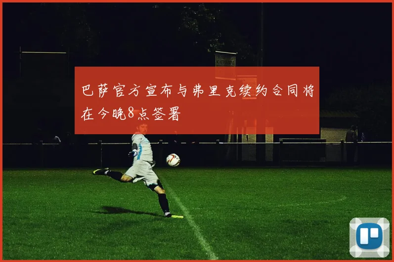 巴萨官方宣布与弗里克续约合同将在今晚8点签署