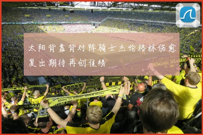 太阳背靠背对阵骑士杰伦格林伤愈复出期待再创佳绩