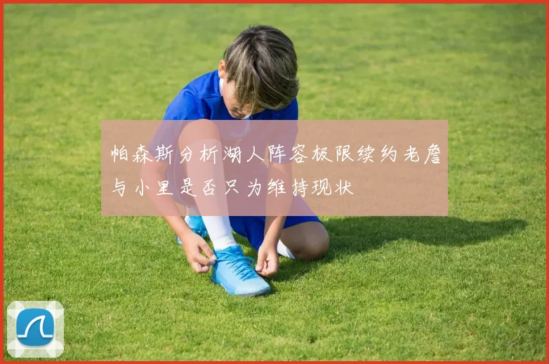 帕森斯分析湖人阵容极限续约老詹与小里是否只为维持现状