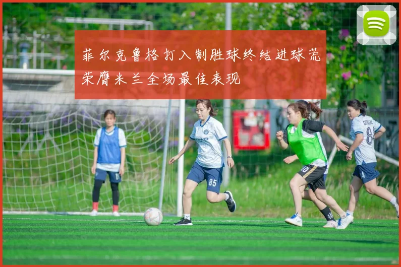 菲尔克鲁格打入制胜球终结进球荒荣膺米兰全场最佳表现