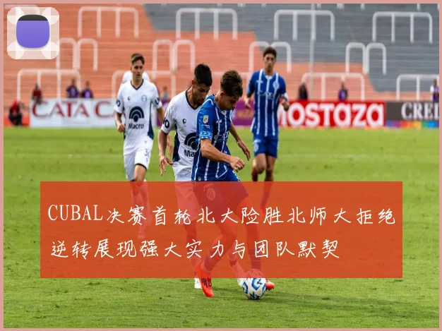 CUBAL决赛首轮北大险胜北师大拒绝逆转展现强大实力与团队默契
