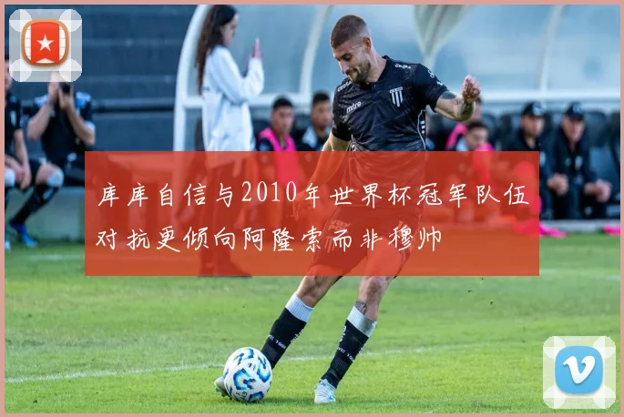 库库自信与2010年世界杯冠军队伍对抗更倾向阿隆索而非穆帅