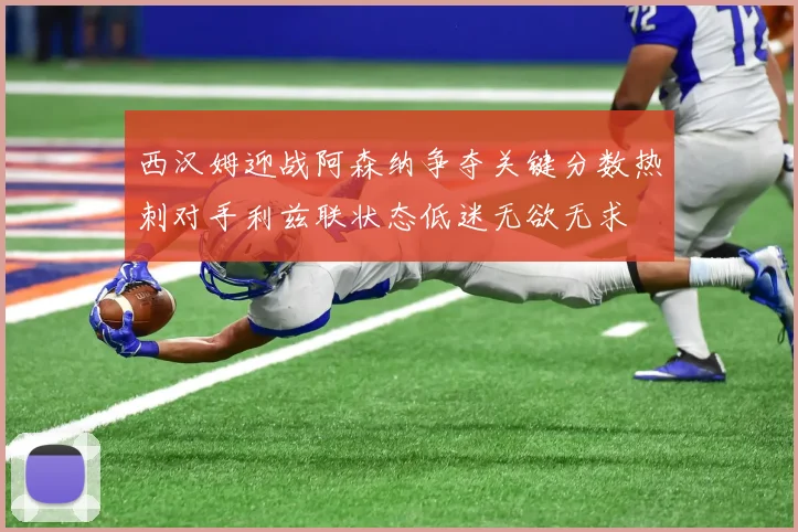 西汉姆迎战阿森纳争夺关键分数热刺对手利兹联状态低迷无欲无求