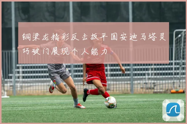 铜梁龙精彩反击扳平国安迪马塔灵巧破门展现个人能力