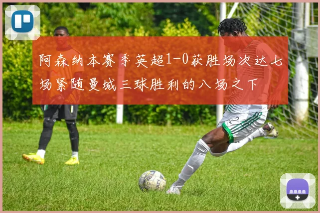 阿森纳本赛季英超1-0获胜场次达七场紧随曼城三球胜利的八场之下