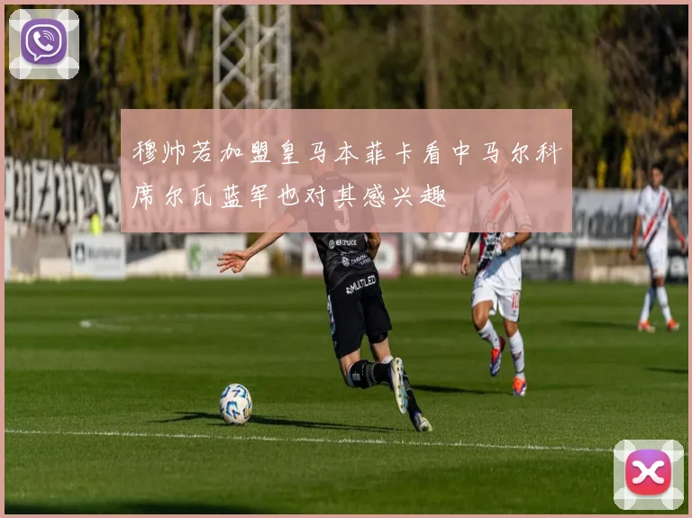 穆帅若加盟皇马本菲卡看中马尔科席尔瓦蓝军也对其感兴趣