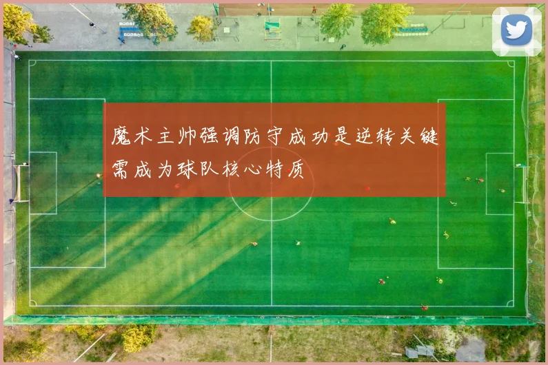 魔术主帅强调防守成功是逆转关键需成为球队核心特质
