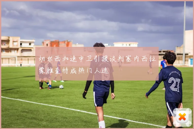 切尔西加速中卫引援谈判塞内西拉蒙雅奎特成热门人选
